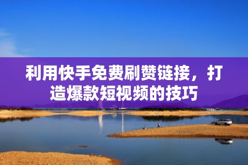 利用快手免费刷赞链接,打造爆款短视频的技巧 利用快手免费刷赞链接,打造爆款短视频的技巧
