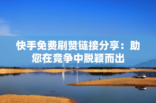 快手免费刷赞链接分享：助您在竞争中脱颖而出