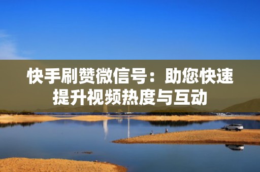 快手刷赞微信号：助您快速提升视频热度与互动