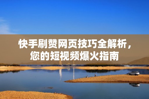 快手刷赞网页技巧全解析,您的短视频爆火指南 快手刷赞网页技巧全解析,您的短视频爆火指南