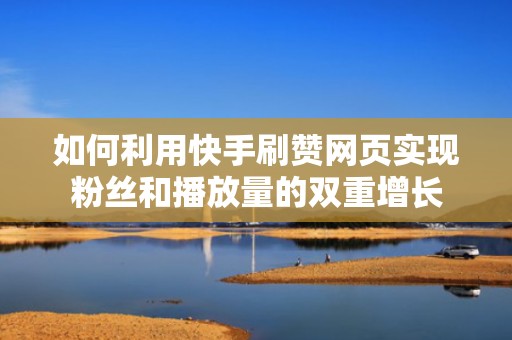 如何利用快手刷赞网页实现粉丝和播放量的双重增长 如何利用快手刷赞网页实现粉丝和播放量的双重增长