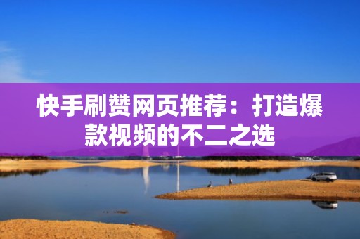 快手刷赞网页推荐：打造爆款视频的不二之选