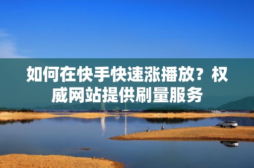 如何在快手快速涨播放?权威网站提供刷量服务 如何在快手快速涨播放?权威网站提供刷量服务
