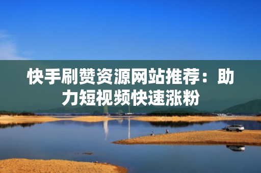 快手刷赞资源网站推荐：助力短视频快速涨粉
