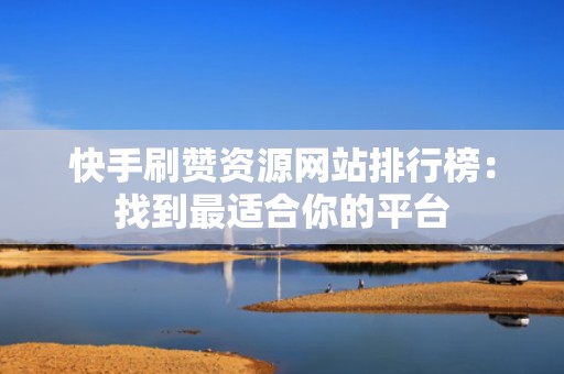 快手刷赞资源网站排行榜：找到最适合你的平台