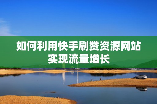 如何利用快手刷赞资源网站实现流量增长