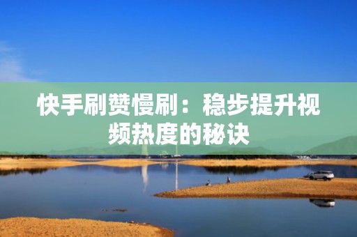 快手刷赞慢刷:稳步提升视频热度的秘诀 快手刷赞慢刷:稳步提升视频热度的秘诀