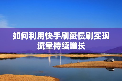 如何利用快手刷赞慢刷实现流量持续增长