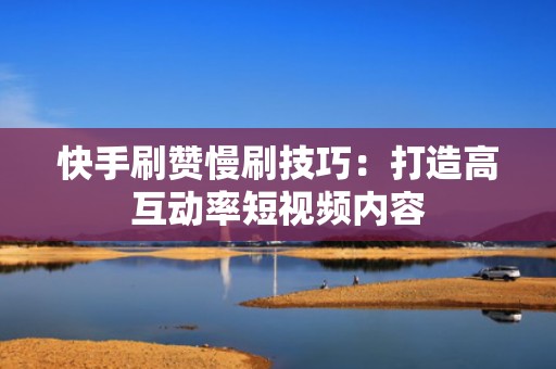 快手刷赞慢刷技巧:打造高互动率短视频内容 快手刷赞慢刷技巧:打造高互动率短视频内容