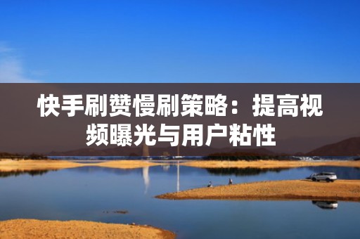 快手刷赞慢刷策略：提高视频曝光与用户粘性