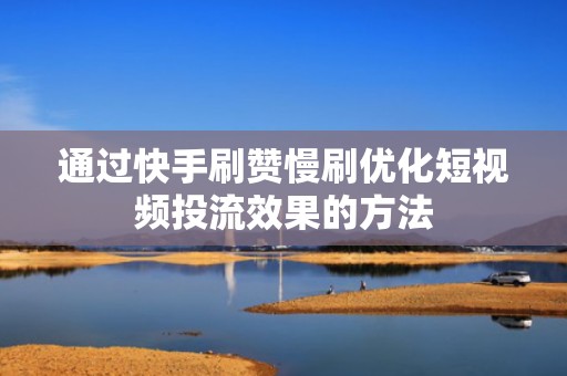 通过快手刷赞慢刷优化短视频投流效果的方法 通过快手刷赞慢刷优化短视频投流效果的方法