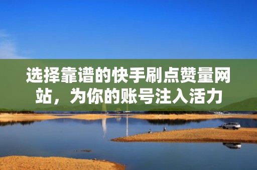 选择靠谱的快手刷点赞量网站，为你的账号注入活力