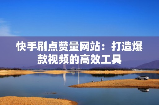 快手刷点赞量网站：打造爆款视频的高效工具