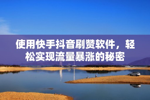 使用快手抖音刷赞软件，轻松实现流量暴涨的秘密