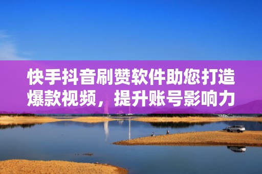 快手抖音刷赞软件助您打造爆款视频，提升账号影响力