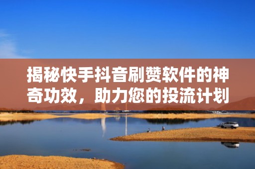 揭秘快手抖音刷赞软件的神奇功效,助力您的投流计划 揭秘快手抖音刷赞软件的神奇功效,助力您的投流计划