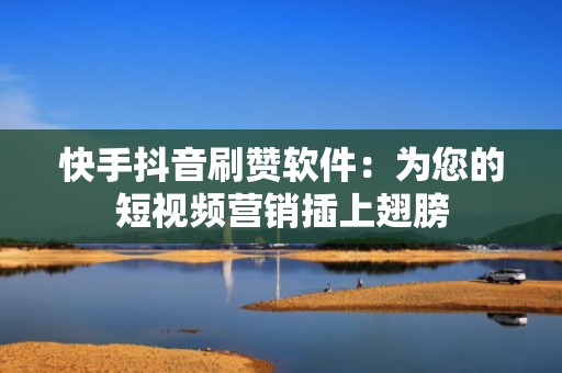 快手抖音刷赞软件：为您的短视频营销插上翅膀
