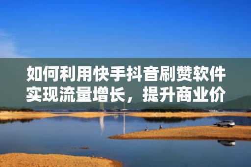 如何利用快手抖音刷赞软件实现流量增长，提升商业价值