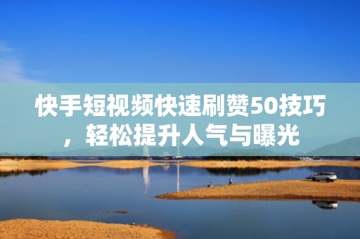 快手短视频快速刷赞50技巧,轻松提升人气与曝光 快手短视频快速刷赞50技巧,轻松提升人气与曝光