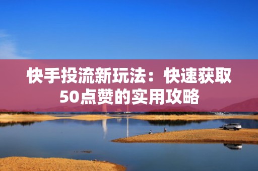 快手投流新玩法：快速获取50点赞的实用攻略