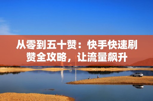 从零到五十赞:快手快速刷赞全攻略,让流量飙升 从零到五十赞:快手快速刷赞全攻略,让流量飙升