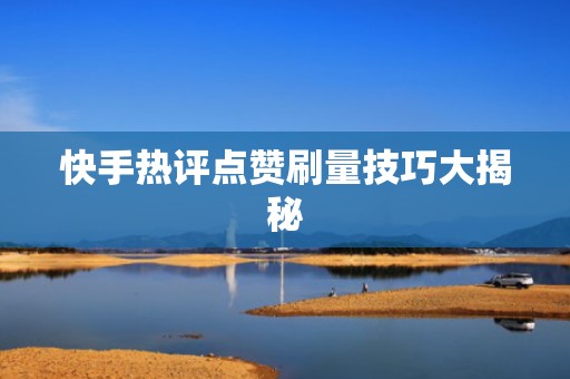 快手热评点赞刷量技巧大揭秘