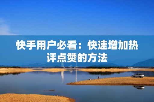 快手用户必看:快速增加热评点赞的方法 快手用户必看:快速增加热评点赞的方法