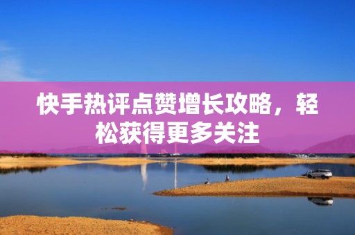 快手热评点赞增长攻略,轻松获得更多关注 快手热评点赞增长攻略,轻松获得更多关注