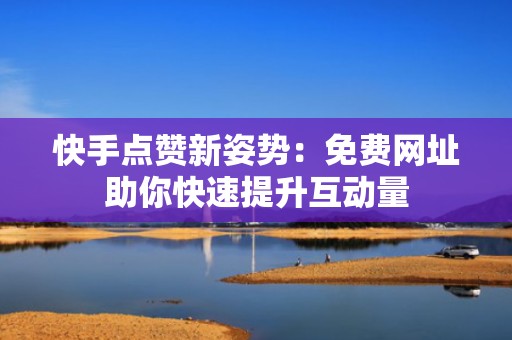 快手点赞新姿势:免费网址助你快速提升互动量 快手点赞新姿势:免费网址助你快速提升互动量