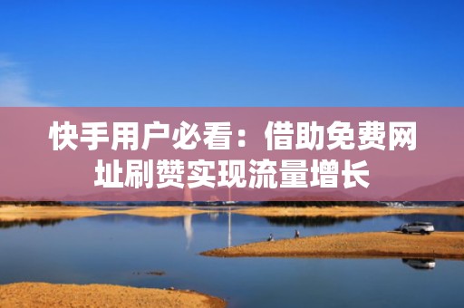 快手用户必看:借助免费网址刷赞实现流量增长 快手用户必看:借助免费网址刷赞实现流量增长