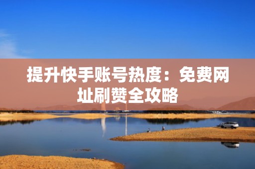 提升快手账号热度:免费网址刷赞全攻略 提升快手账号热度:免费网址刷赞全攻略