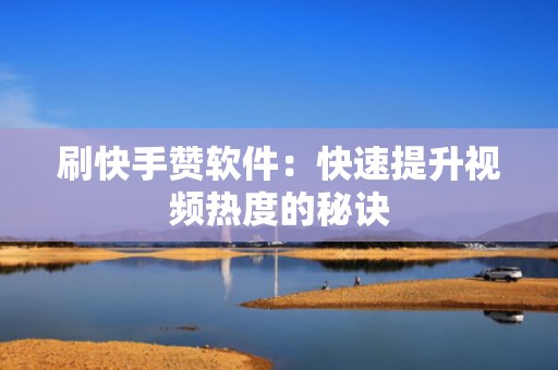 刷快手赞软件：快速提升视频热度的秘诀