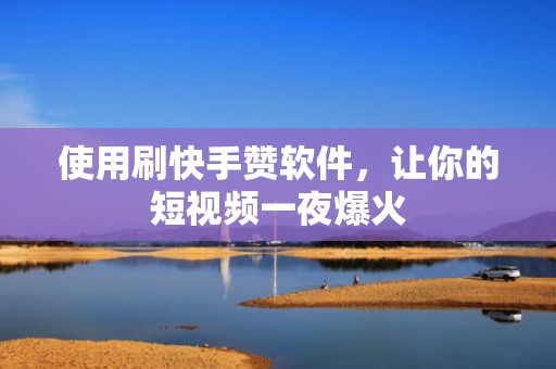 使用刷快手赞软件，让你的短视频一夜爆火