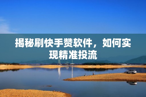 揭秘刷快手赞软件，如何实现精准投流