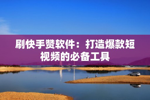 刷快手赞软件：打造爆款短视频的必备工具