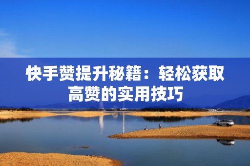 快手赞提升秘籍：轻松获取高赞的实用技巧