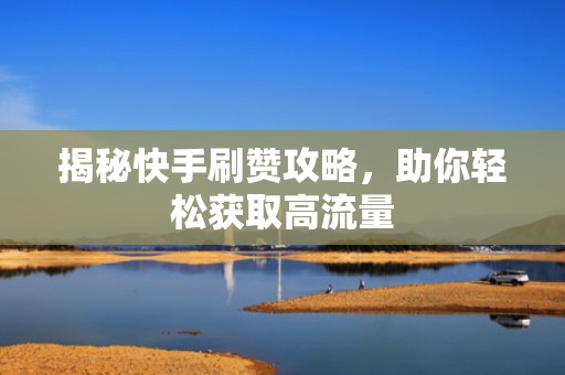 揭秘快手刷赞攻略,助你轻松获取高流量 揭秘快手刷赞攻略,助你轻松获取高流量