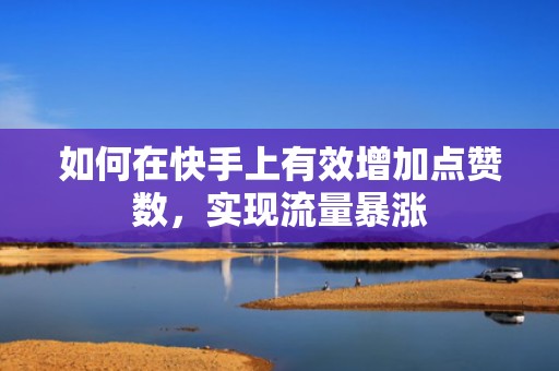 如何在快手上有效增加点赞数,实现流量暴涨 如何在快手上有效增加点赞数,实现流量暴涨