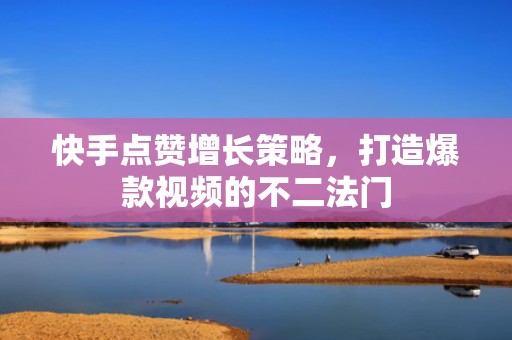 快手点赞增长策略，打造爆款视频的不二法门