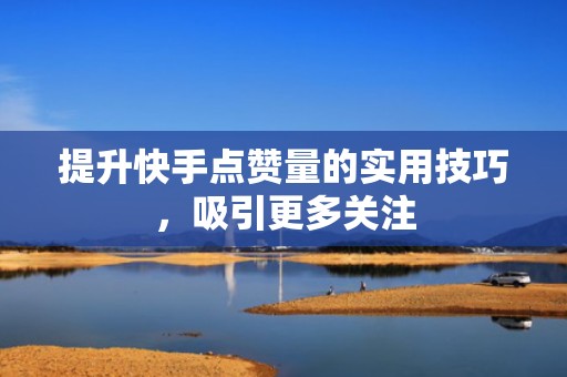 提升快手点赞量的实用技巧，吸引更多关注