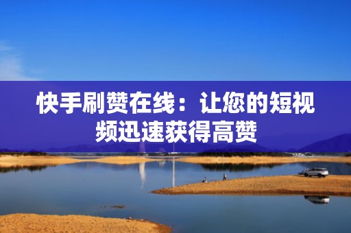快手刷赞在线:让您的短视频迅速获得高赞 快手刷赞在线:让您的短视频迅速获得高赞