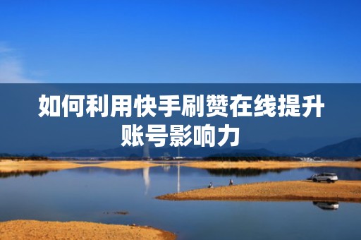 如何利用快手刷赞在线提升账号影响力