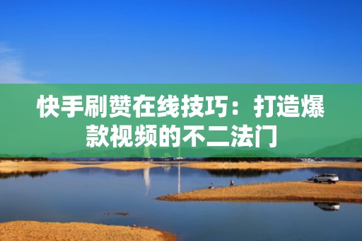 快手刷赞在线技巧：打造爆款视频的不二法门