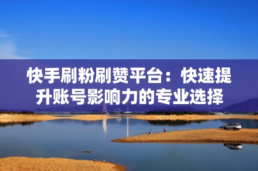 快手刷粉刷赞平台:快速提升账号影响力的专业选择 快手刷粉刷赞平台:快速提升账号影响力的专业选择