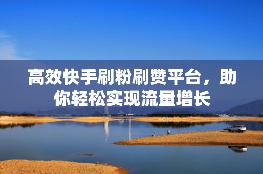 高效快手刷粉刷赞平台，助你轻松实现流量增长