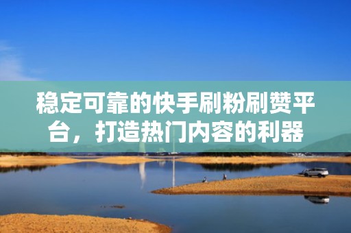 稳定可靠的快手刷粉刷赞平台,打造热门内容的利器 稳定可靠的快手刷粉刷赞平台,打造热门内容的利器