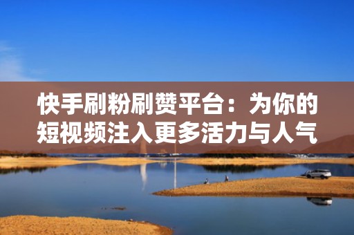快手刷粉刷赞平台：为你的短视频注入更多活力与人气
