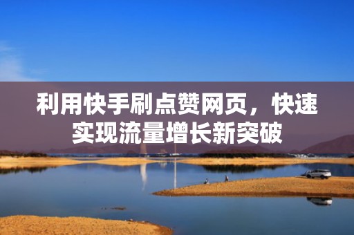 利用快手刷点赞网页,快速实现流量增长新突破 利用快手刷点赞网页,快速实现流量增长新突破