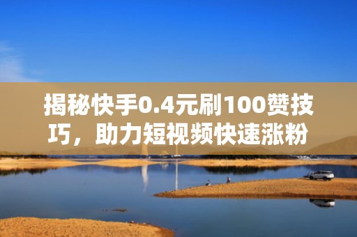 揭秘快手0.4元刷100赞技巧，助力短视频快速涨粉