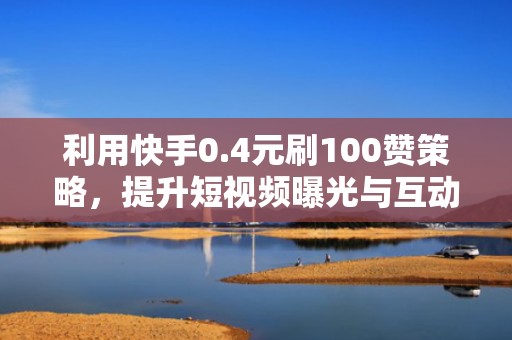 利用快手0.4元刷100赞策略，提升短视频曝光与互动率